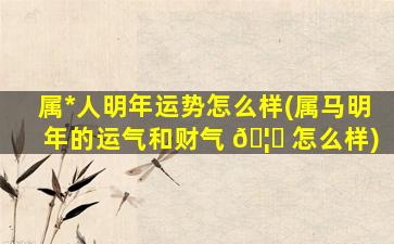 属*
人明年运势怎么样(属马明年的运气和财气 🦉 怎么样)